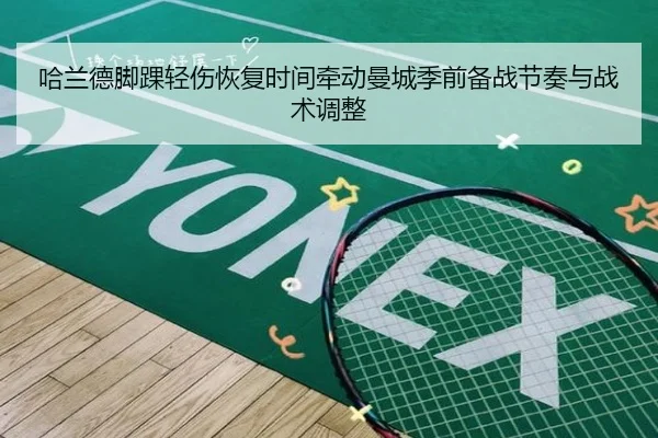 哈兰德脚踝轻伤恢复时间牵动曼城季前备战节奏与战术调整 - pg