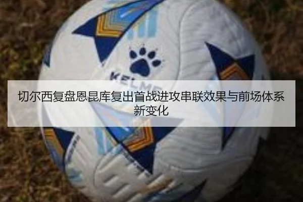 切尔西复盘恩昆库复出首战进攻串联效果与前场体系新变化（pg）