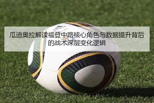 瓜迪奥拉解读福登中路核心角色与数据提升背后的战术深层变化逻辑（pg）