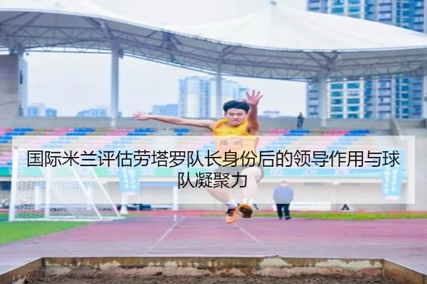 国际米兰评估劳塔罗队长身份后的领导作用与球队凝聚力（pg）