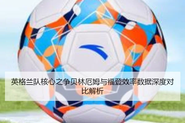 英格兰队核心之争贝林厄姆与福登效率数据深度对比解析（pg）