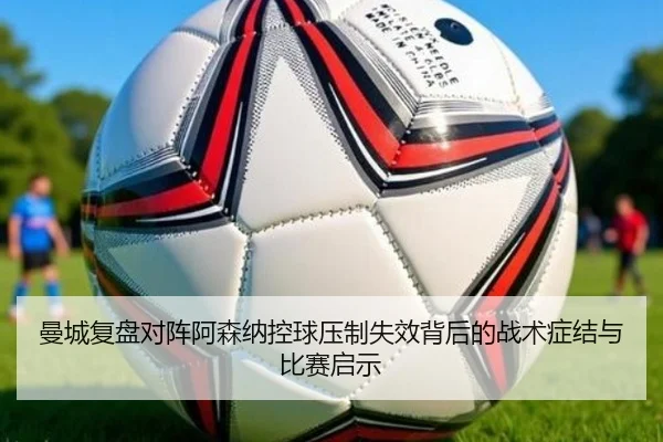曼城复盘对阵阿森纳控球压制失效背后的战术症结与比赛启示（pg）