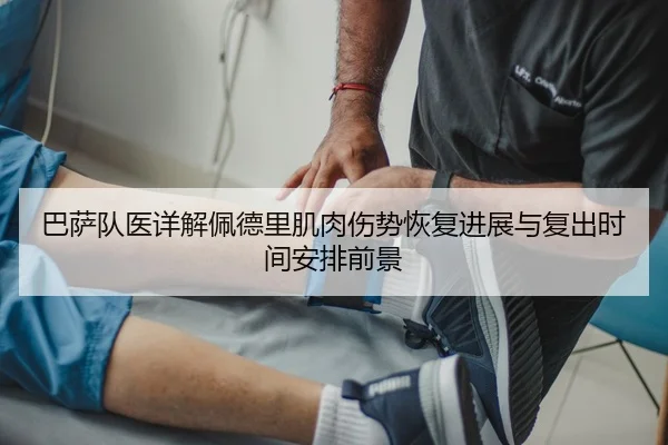巴萨队医详解佩德里肌肉伤势恢复进展与复出时间安排前景（pg）