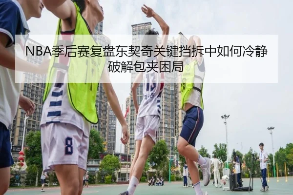 NBA季后赛复盘东契奇关键挡拆中如何冷静破解包夹困局（pg）