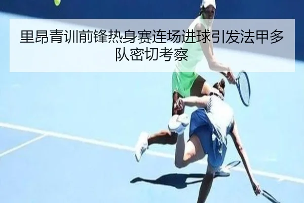 里昂青训前锋热身赛连场进球引发法甲多队密切考察（pg）